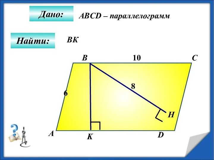 Дано: А B C D K 10 Н Найти: 6 8 ABCD – параллелограмм BК