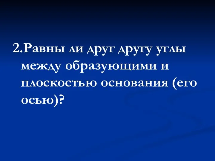 2.Равны ли друг другу углы между образующими и плоскостью основания (его осью)?