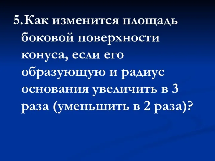 5. Как изменится площадь боковой поверхности конуса, если его образующую и