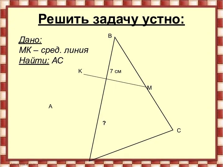 Решить задачу устно: A B C K M 7 см Дано: