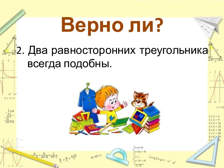 Верно ли? 2. Два равносторонних треугольника всегда подобны.