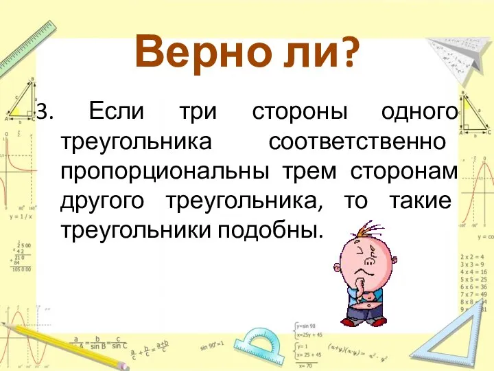 Верно ли? 3. Если три стороны одного треугольника соответственно пропорциональны трем