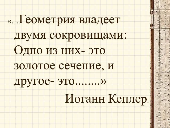 «…Геометрия владеет двумя сокровищами: Одно из них- это золотое сечение, и другое- это........» Иоганн Кеплер.