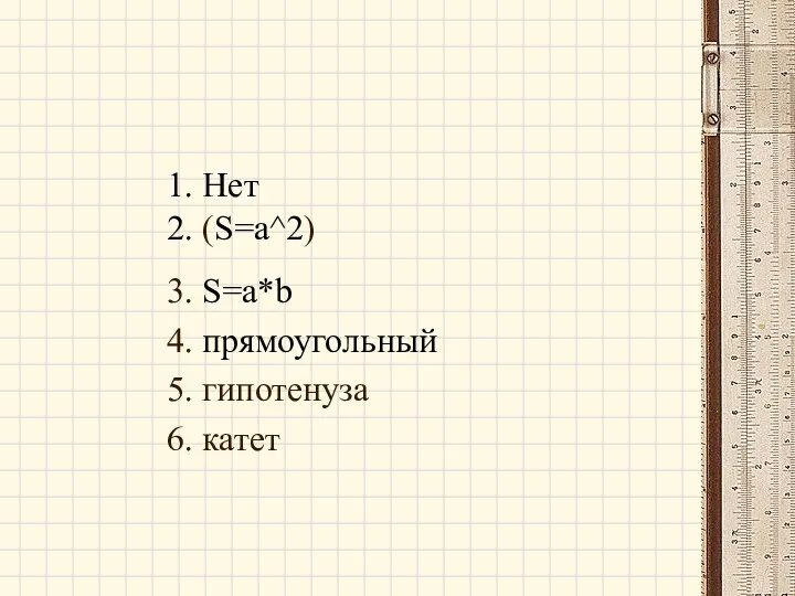 1. Нет 2. (S=a^2) 3. S=a*b 4. прямоугольный 5. гипотенуза 6. катет