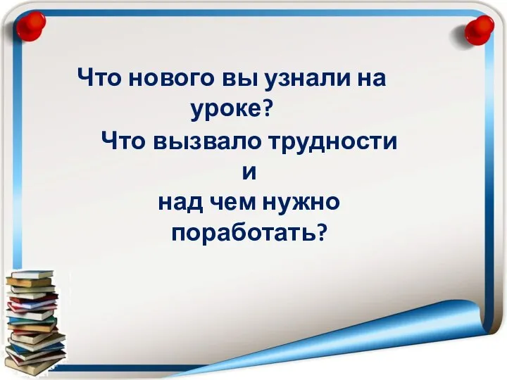 Что нового вы узнали на уроке? Что вызвало трудности и над чем нужно поработать?