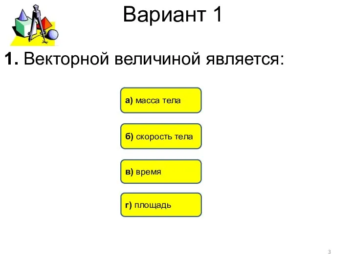 Вариант 1 б) скорость тела а) масса тела в) время 1. Векторной величиной является: г) площадь