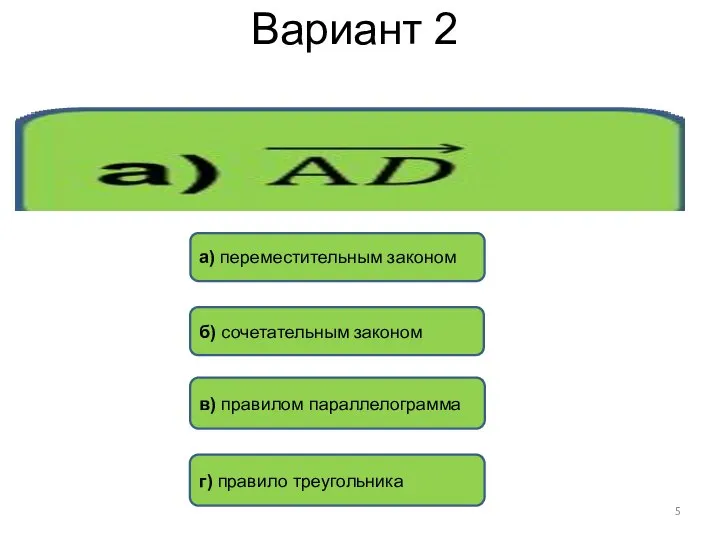 Вариант 2 г) правило треугольника в) правилом параллелограмма а) переместительным законом б) сочетательным законом