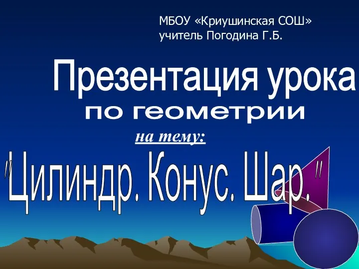 Презентация урока по геометрии на тему: "Цилиндр. Конус. Шар." МБОУ «Криушинская СОШ» учитель Погодина Г.Б.