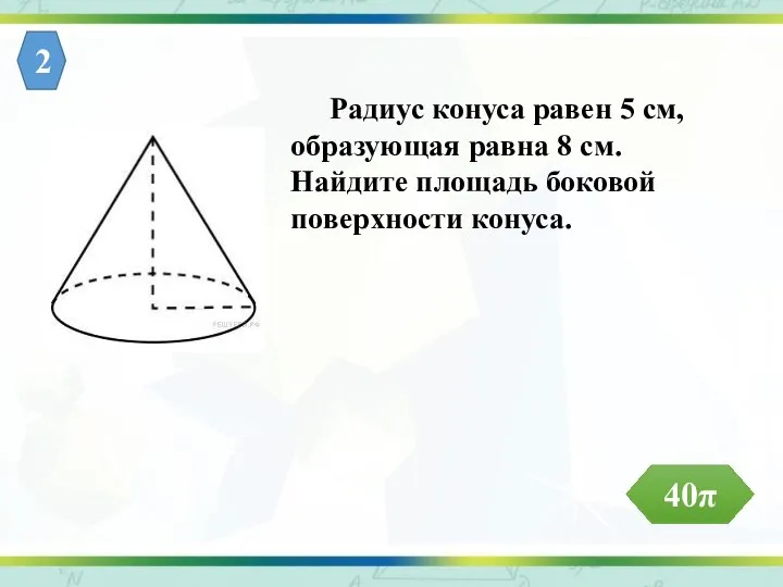 Радиус конуса равен 5 см, образующая равна 8 см. Найдите площадь боковой поверхности конуса. 2 40π