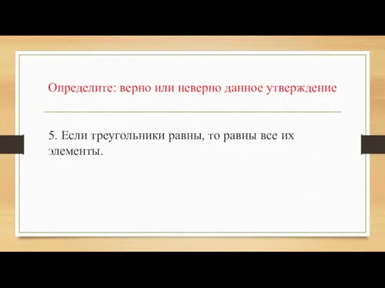 Определите: верно или неверно данное утверждение 5. Если треугольники равны, то равны все их элементы.