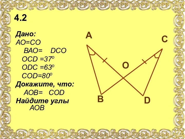 4.2 Дано: АО=СО ВАО= DСО ОСD =37о ОDС =63о СОD=80о Докажите,