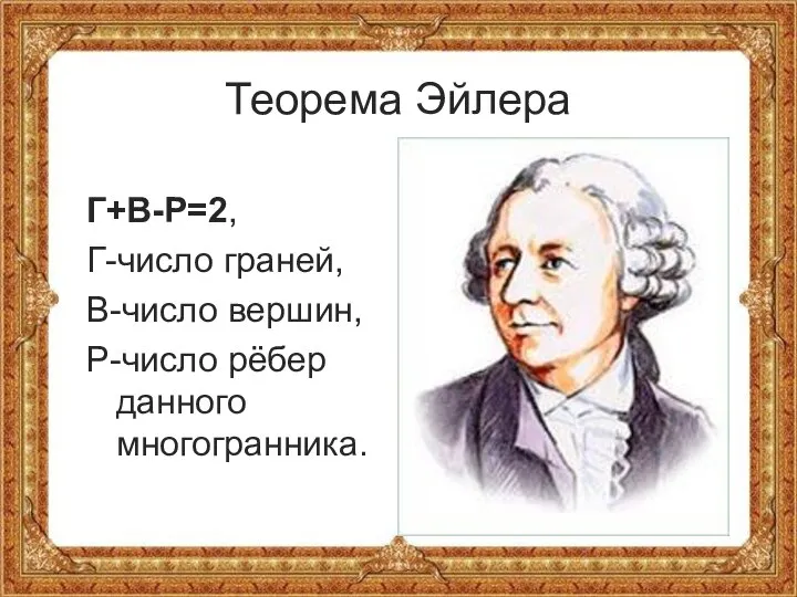 Теорема Эйлера Г+В-Р=2, Г-число граней, В-число вершин, Р-число рёбер данного многогранника.