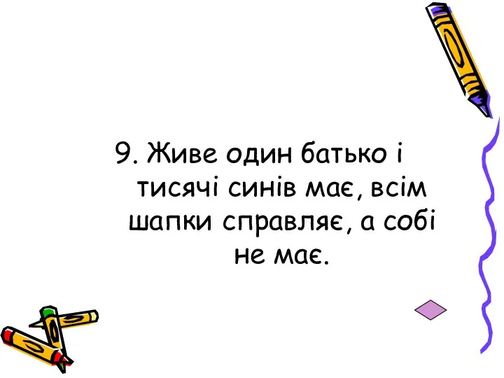 9. Живе один батько і тисячі синів має, всім шапки справляє, а собі не має.