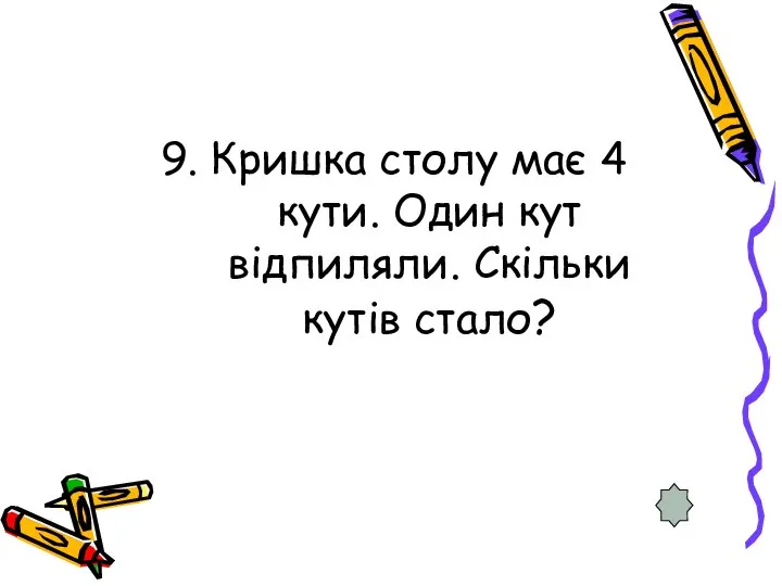 9. Кришка столу має 4 кути. Один кут відпиляли. Скільки кутів стало?