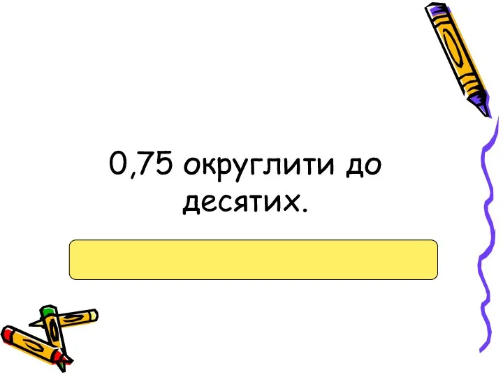 0,75 округлити до десятих.