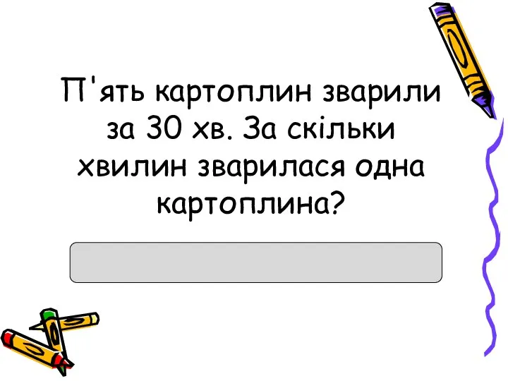 П'ять картоплин зварили за 30 хв. За скільки хвилин зварилася одна картоплина?