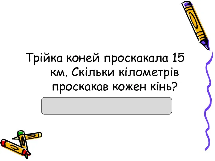 Трійка коней проскакала 15 км. Скільки кілометрів проскакав кожен кінь?