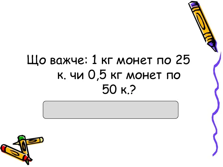 Що важче: 1 кг монет по 25 к. чи 0,5 кг монет по 50 к.?