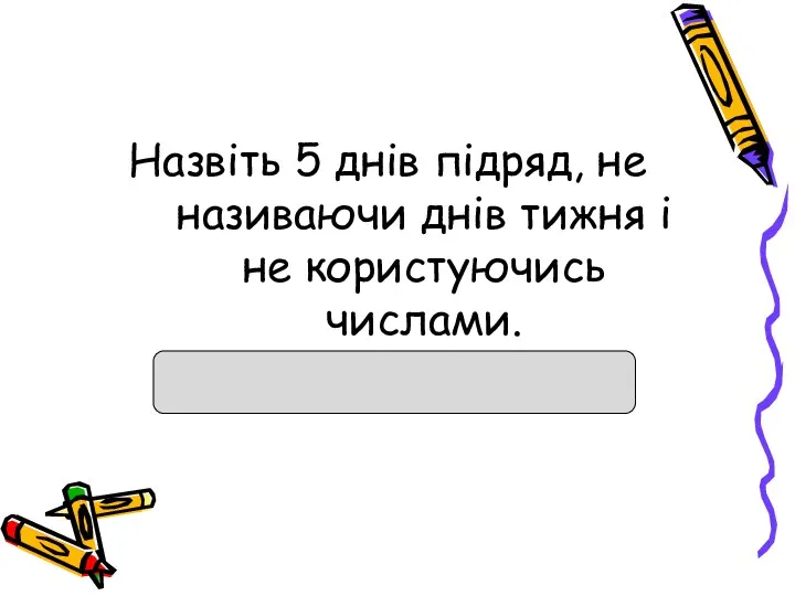 Назвіть 5 днів підряд, не називаючи днів тижня і не користуючись числами.