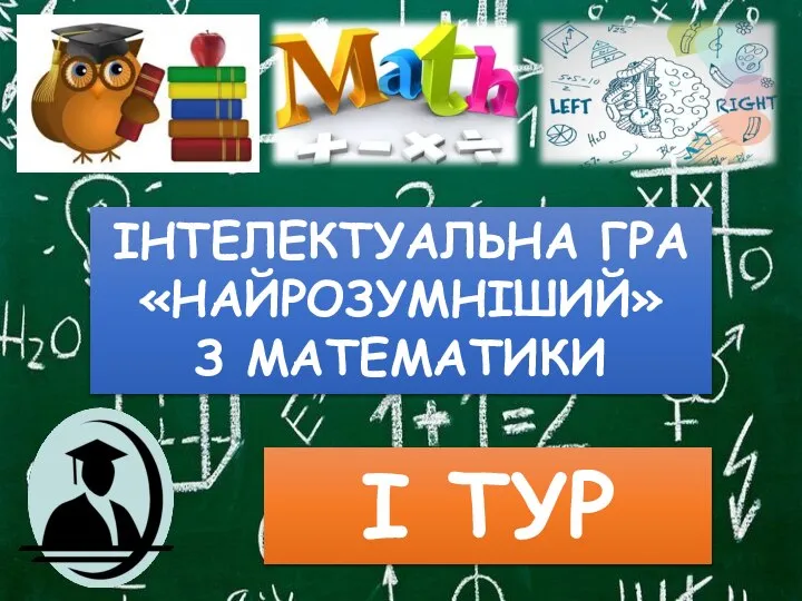 ІНТЕЛЕКТУАЛЬНА ГРА «НАЙРОЗУМНІШИЙ» З МАТЕМАТИКИ І ТУР