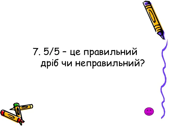 7. 5/5 – це правильний дріб чи неправильний?