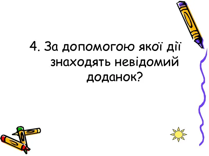 4. За допомогою якої дії знаходять невідомий доданок?