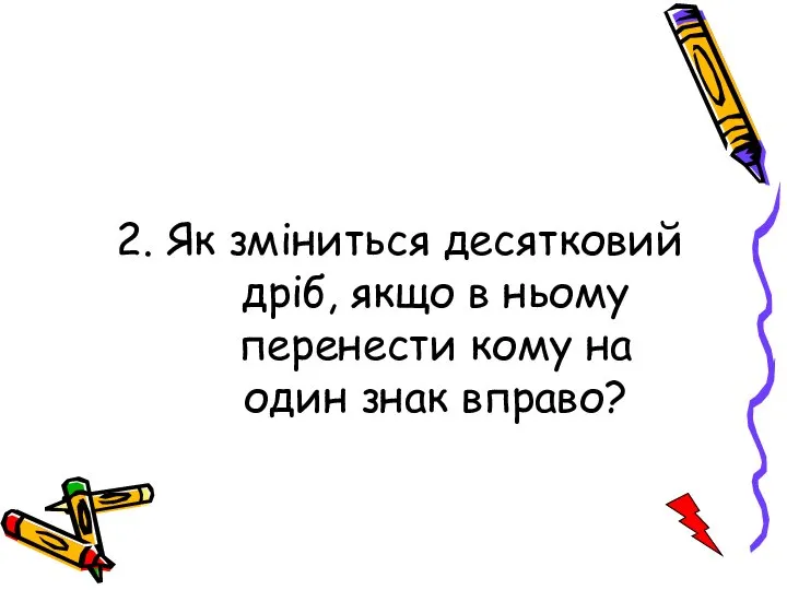 2. Як зміниться десятковий дріб, якщо в ньому перенести кому на один знак вправо?