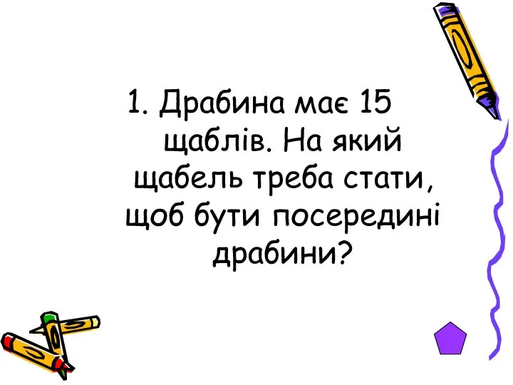 1. Драбина має 15 щаблів. На який щабель треба стати, щоб бути посередині драбини?