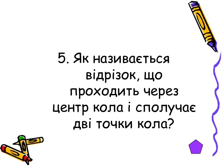 5. Як називається відрізок, що проходить через центр кола і сполучає дві точки кола?