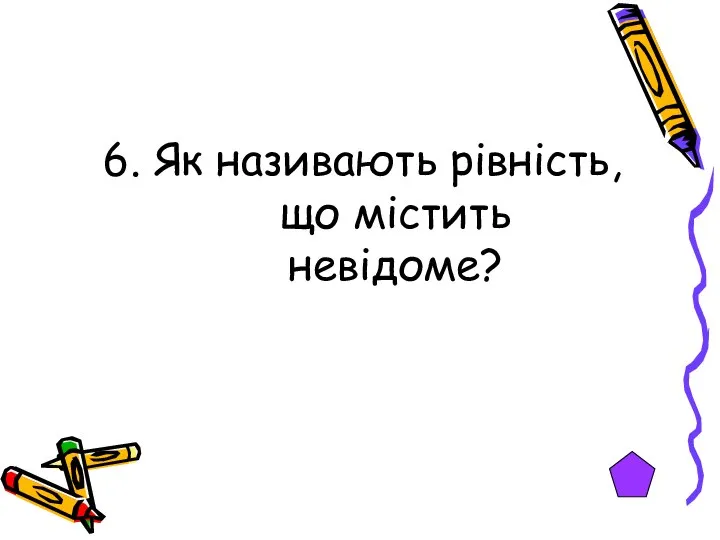 6. Як називають рівність, що містить невідоме?