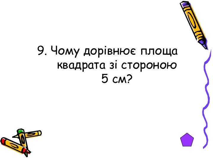 9. Чому дорівнює площа квадрата зі стороною 5 см?