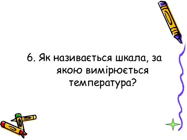 6. Як називається шкала, за якою вимірюється температура?