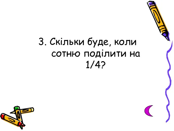 3. Скільки буде, коли сотню поділити на 1/4?