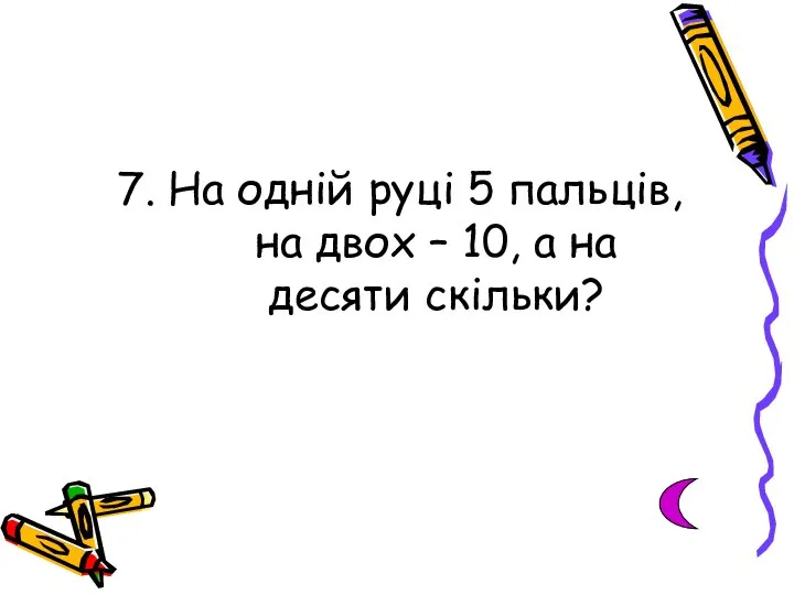 7. На одній руці 5 пальців, на двох – 10, а на десяти скільки?