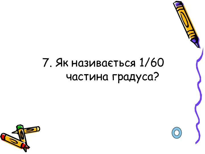 7. Як називається 1/60 частина градуса?