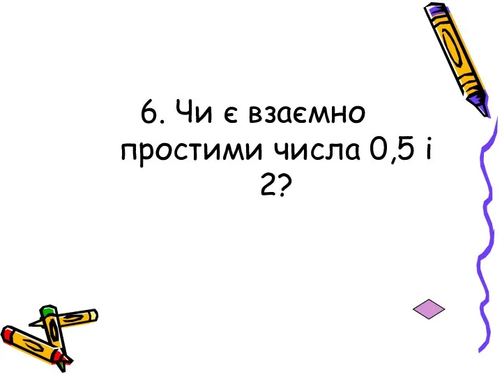 6. Чи є взаємно простими числа 0,5 і 2?