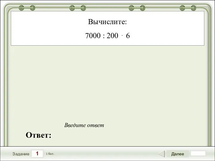 1 Задание Далее 1 бал. Ответ: Введите ответ Вычислите: 7000 : 200 ⋅ 6