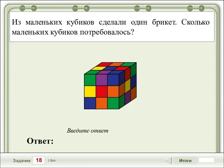 18 Задание Итоги 1 бал. Ответ: Введите ответ Из маленьких кубиков