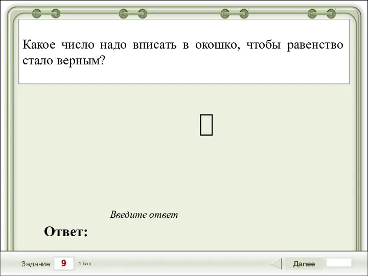 9 Задание Далее 1 бал. Ответ: Введите ответ Какое число надо