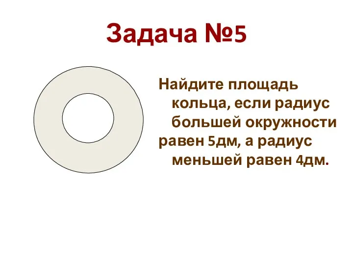 Задача №5 Найдите площадь кольца, если радиус большей окружности равен 5дм, а радиус меньшей равен 4дм.