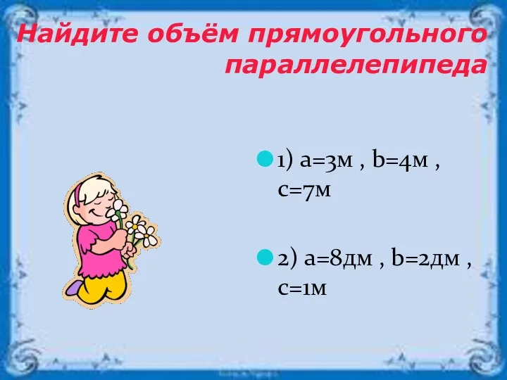 1) a=3м , b=4м , c=7м 2) a=8дм , b=2дм , c=1м Найдите объём прямоугольного параллелепипеда