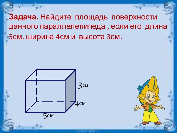 Задача. Найдите площадь поверхности данного параллелепипеда , если его длина 5см,