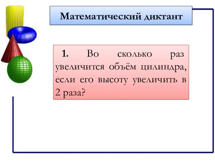 Математический диктант 1. Во сколько раз увеличится объём цилиндра, если его высоту увеличить в 2 раза?