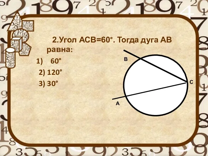 2.Угол АСВ=60°. Тогда дуга АВ равна: 60° 2) 120° 3) 30° А C B