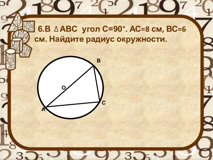 6.В АВС угол С=90°. АС=8 см, ВС=6 см. Найдите радиус окружности. А C B О