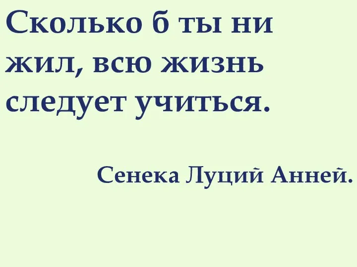 Сколько б ты ни жил, всю жизнь следует учиться. Сенека Луций Анней.