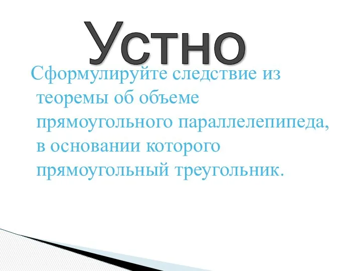 Сформулируйте следствие из теоремы об объеме прямоугольного параллелепипеда, в основании которого прямоугольный треугольник. Устно