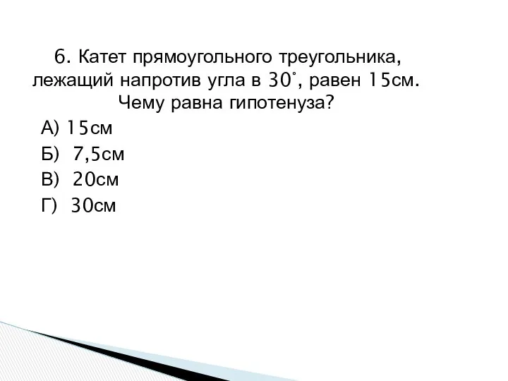 6. Катет прямоугольного треугольника, лежащий напротив угла в 30°, равен 15см.