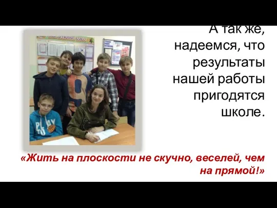 А так же, надеемся, что результаты нашей работы пригодятся школе. «Жить