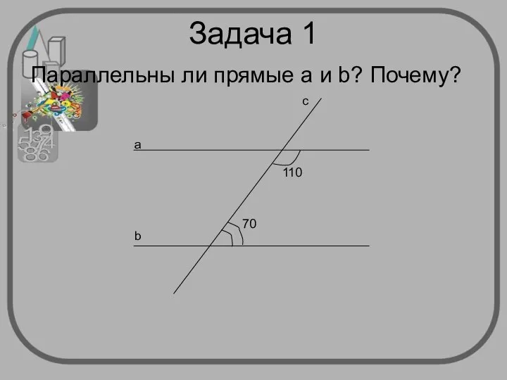 Задача 1 Параллельны ли прямые а и b? Почему? 110 70 а b c